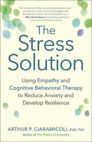 The Stress Solution: Using Empathy and Cognitive Behavioral Therapy to Reduce Anxiety and Develop Resilience de Ph.D. Arthur P. Ciaramicoli