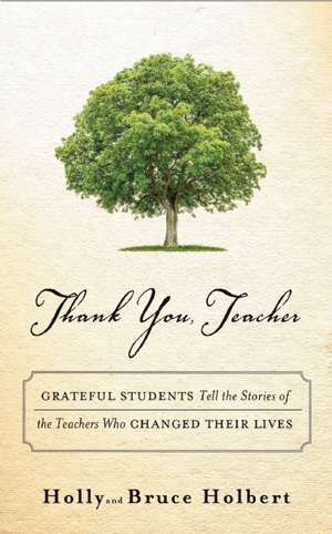 Thank You, Teacher: Grateful Students Tell the Stories of the Teachers Who Changed Their Lives de Holly Holbert