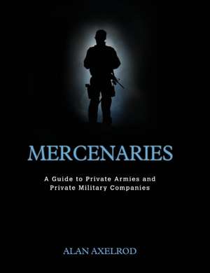 Mercenaries: A Guide to Private Armies and Private Military Companies de Alan Axelrod