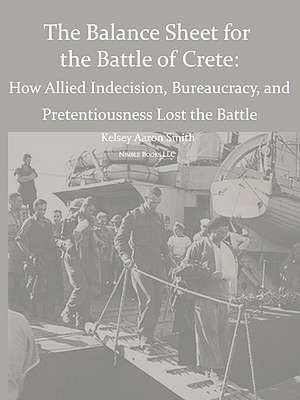 Why the Allies Lost the Battle of Crete: How Allied Indecision, Bureaucracy, and Pretentiousness Lost the Battle de Kelsey Aaron Smith