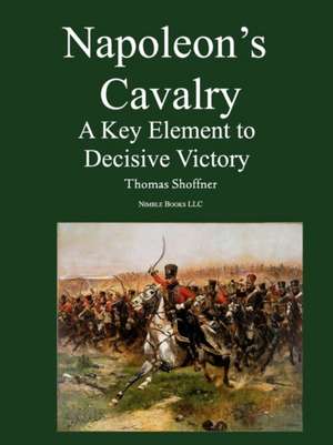 Napoleon's Cavalry: A Key Element to Decisive Victory de Thomas Shoffner