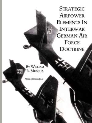 Strategic Airpower Elements in Interwar German Air Force Doctrine de William R. Muscha