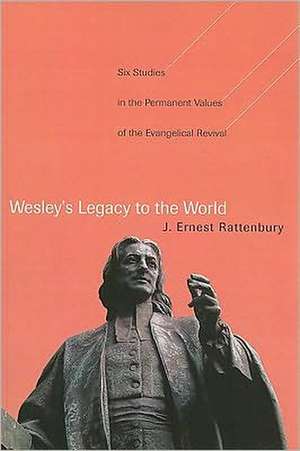 Wesley's Legacy to the World: Six Studies in the Permanent Values of the Evangelical Revival de J. Ernest Rattenbury