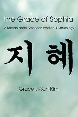 The Grace of Sophia: A Korean North American Women's Christology de Grace Ji-Sun Kim