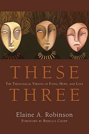 These Three: The Theological Virtues of Faith, Hope, and Love de Elaine A. Robinson