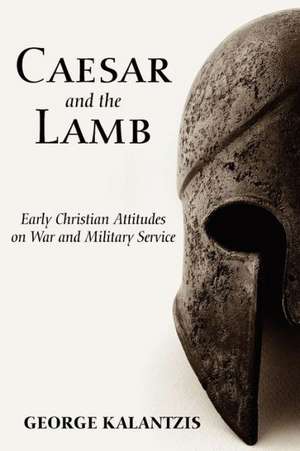 Caesar and the Lamb: Early Christian Attitudes on War and Military Service de George Kalantzis