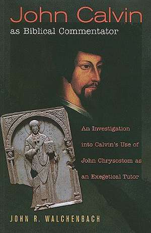 John Calvin as Biblical Commentator: An Investigation Into Calvin's Use of John Chrysostom as an Exegetical Tutor de John R. Walchenbach