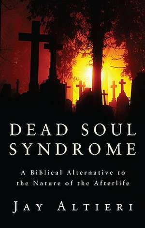 Dead Soul Syndrome: A Biblical Alternative to the Nature of the Afterlife de Jay Altieri