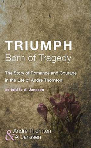 Triumph Born of Tragedy: The Story of Romance and Courage in the Life of Andre Thornton de Al Janssen