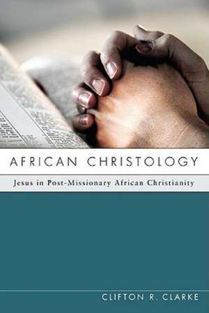 African Christology: Jesus in Post-Missionary African Christianity de Clifton R. Clarke