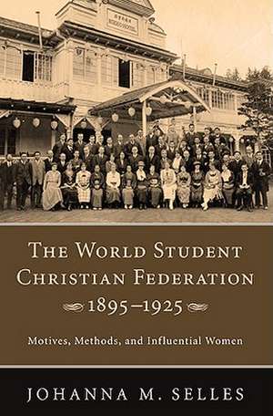 The World Student Christian Federation, 1895-1925: Motives, Methods, and Influential Women de Johanna M. Selles