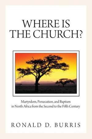 Where Is the Church?: Martyrdom, Persecution, and Baptism in North Africa from the Second to the Fifth Century de Ronald D. Burris