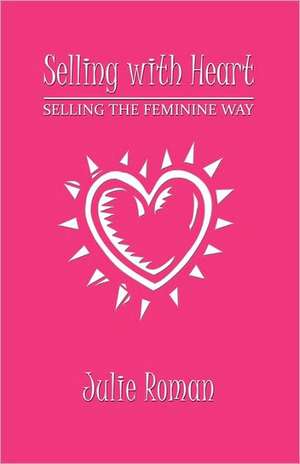 Selling with Heart: Selling the Feminine Way de Julie Roman