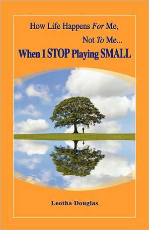 How Life Happens FOR Me, Not TO Me...When I STOP Playing SMALL de Leotha Douglas