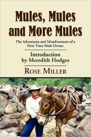 Mules, Mules and More Mules: The Adventures and Misadventures of a First Time Mule Owner de Rose Miller