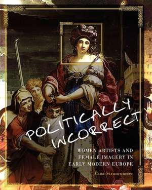 Politically Incorrect: Women Artists and Female Imagery in Early Modern Europe de Gina Strumwasser