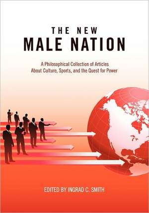 The New Male Nation: A Philosophical Collection of Articles about Culture, Sports, and the Quest for Power de Ingrad Smith