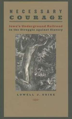 Necessary Courage: Iowa's Underground Railroad in the Struggle against Slavery de Lowell J. Soike