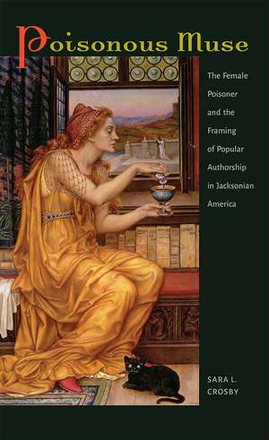 Poisonous Muse: The Female Poisoner and the Framing of Popular Authorship in Jacksonian America de Sara L. Crosby