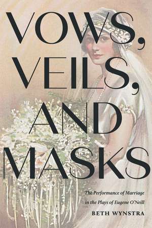 Vows, Veils, and Masks: The Performance of Marriage in the Plays of Eugene O'Neill de Beth Wynstra