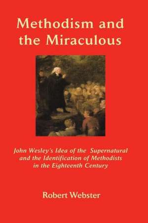 Methodism and the Miraculous: John Wesley's Idea of the Supernatural and the Identification of Methodists in the Eighteenth-Century de Robert Webster