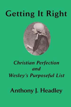 Getting It Right: Christian Perfection and Wesley's Purposeful List de Anthony J. Headley