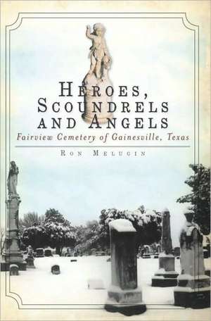 Heroes, Scoundrels and Angels: Fairview Cemetery of Gainesville, Texas de Ron Melugin