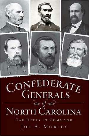 Confederate Generals of North Carolina: Tar Heels in Command de Joe A. Mobley