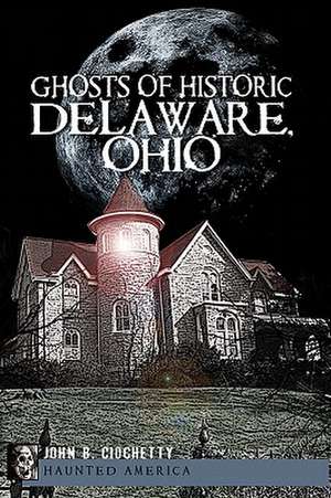 Ghosts of Historic Delaware, Ohio de John B. Ciochetty