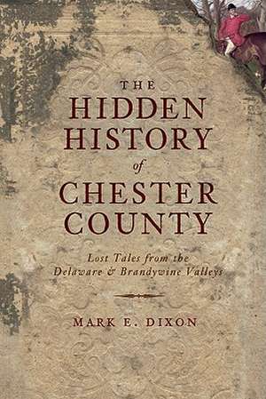 The Hidden History of Chester County: Lost Tales from the Delaware & Brandywine Valleys de Mark E. Dixon