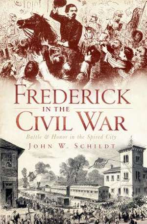 Frederick in the Civil War: Battle & Honor in the Spired City de John W. Schildt