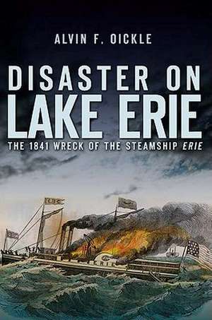 Disaster on Lake Erie: The 1841 Wreck of the Steamship Erie de Alvin F. Oickle