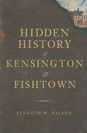 Hidden History of Kensington & Fishtown de Kenneth W. Milano