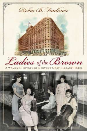 Ladies of the Brown: A Women's History of Denver's Most Elegant Hotel de Debra B. Faulkner