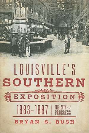 Louisville's Southern Exposition, 1883-1887: The City of Progress de Bryan S. Bush