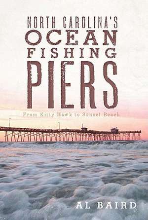 North Carolina's Ocean Fishing Piers: From Kitty Hawk to Sunset Beach de Al Baird