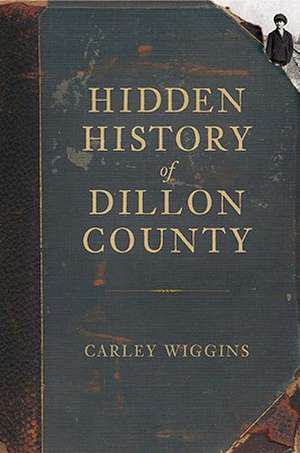 Hidden History of Dillon County de Carley Wiggins