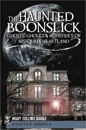 The Haunted Boonslick: Ghosts, Ghouls & Monsters of Missouri's Heartland de Mary Collins Barile