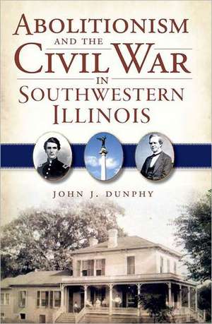 Abolitionism and the Civil War in Southwestern Illinois de John J. Dunphy