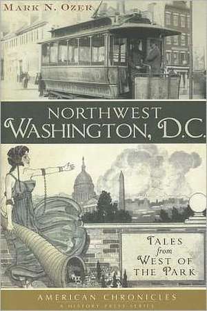 Northwest Washington, D.C.: Tales from West of the Park de Mark N. Ozer