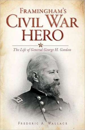 Framingham's Civil War Hero: The Life of General George H. Gordon de Frederic A. Wallace