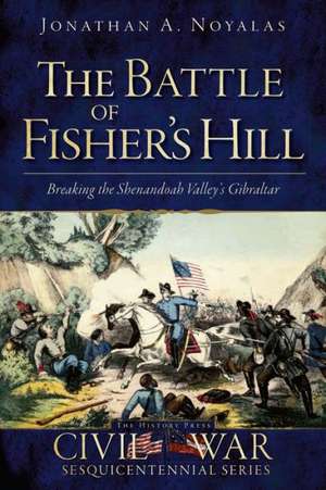 The Battle of Fisher's Hill: Breaking the Shenandoah Valley's Gibraltar de Jonathan A. Noyalas