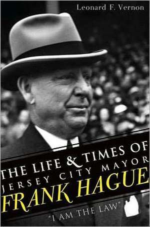 The Life & Times of Jersey City Mayor Frank Hague: "I Am the Law" de Leonard F Vernon