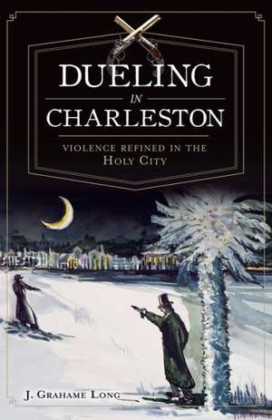 Dueling in Charleston: Violence Refined in the Holy City de J. Long