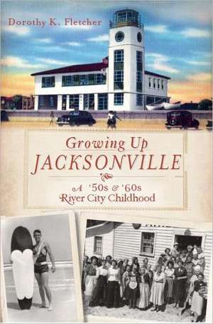 Growing Up Jacksonville: A '50s and '60s River City Childhood de Dorothy K. Fletcher