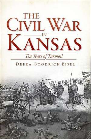 The Civil War in Kansas: Ten Years of Turmoil de Debra Goodrich Bisel