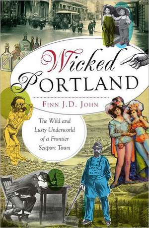 Wicked Portland: The Wild and Lusty Underworld of a Frontier Seaport Town de Finn J. D. John