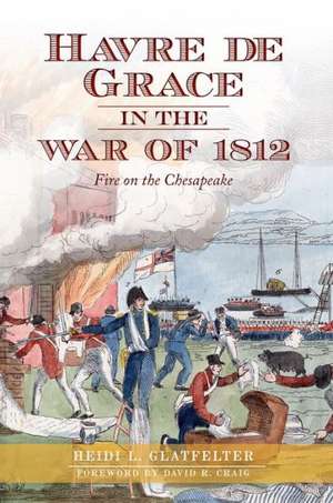 Havre de Grace in the War of 1812: Fire on the Chesapeake de Heidi Glatfelter