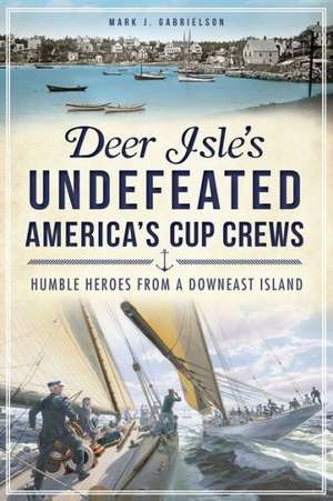 Deer Isle's Undefeated America's Cup Crews: Humble Heroes from a Downeast Island de Mark J. Gabrielson