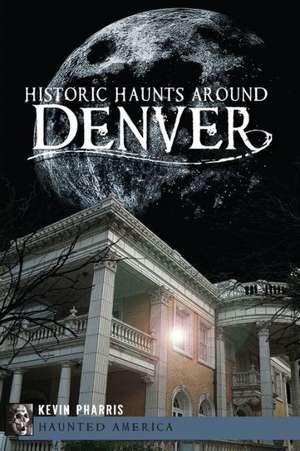 Historic Haunts Around Denver de Kevin Pharris